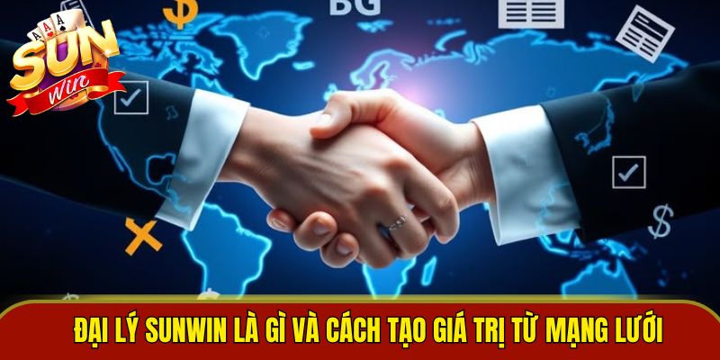 Đại lý sunwin là gì và cách tạo giá trị từ mạng lưới 