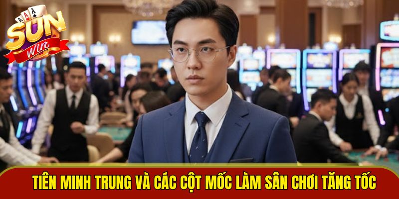 Tiên Minh Trung và các cột mốc làm sân chơi tăng tốc