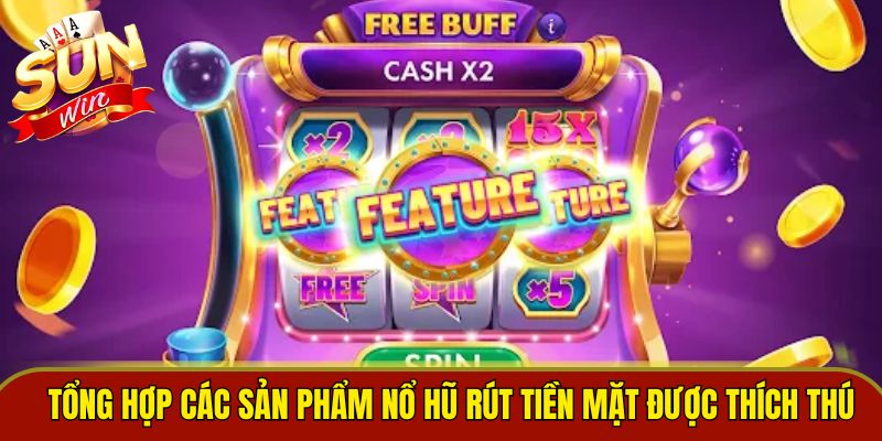 Tổng hợp các sản phẩm nổ hũ rút tiền mặt được thích thú